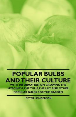 Popular Bulbs and their Culture - With Information on Growing the Hyacinth, the Tulip, the Lily and Other Popular Bulbs for the Garden by Peter Henderson