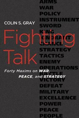 Fighting Talk: Forty Maxims on War, Peace, and Strategy by Colin S. Gray