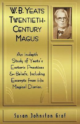 W.B. Yeats Twentieth Century Magus: An In-Depth Study of Yeat's Esoteric Practices and Beliefs, Including Excerpts from His Magical Diaries by Susan Johnston Graf