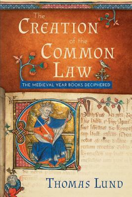 The Creation of the Common Law: The Medieval Year Books Deciphered by Thomas Lund