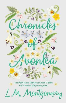 Chronicles of Avonlea, in Which Anne Shirley of Green Gables and Avonlea Plays Some Part .. by L.M. Montgomery