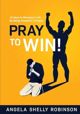 Pray to Win!: 10 Keys to Winning in Life By Being Powerful in Prayer by Angela Shelly