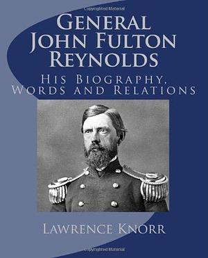 General John Fulton Reynolds: His Biography, Words and Relations by Lawrence Knorr