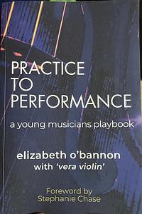 Practice to Performance: A Young Musician's Playbook by Elizabeth O’Bannon