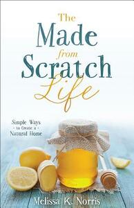 The Made-From-Scratch Life: Simple Ways to Create a Natural Home by Melissa K. Norris