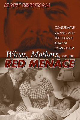 Wives, Mothers, and the Red Menace: Conservative Women and the Crusade Against Communism by Mary Brennan