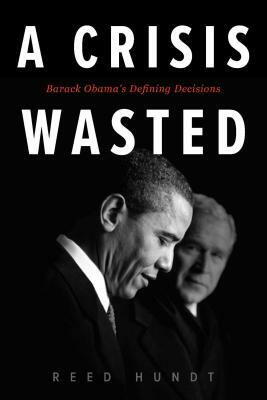 A Crisis Wasted: Barack Obama's Defining Decisions by Reed Hundt