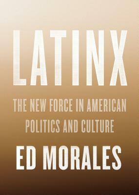 Latinx: The New Force in American Politics and Culture by Ed Morales