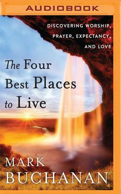 The Four Best Places to Live: Discovering Worship, Prayer, Expectancy, and Love by Mark Buchanan