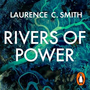 Rivers of Power: How a Natural Force Raised Kingdoms, Destroyed Civilizations, and Shapes Our World by Laurence C. Smith