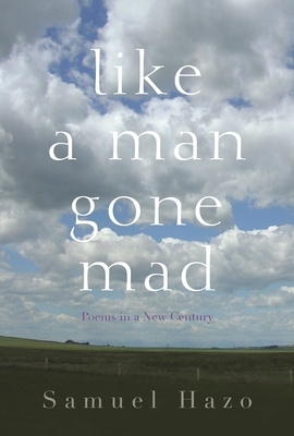 Like a Man Gone Mad: Poems in a New Century by Samuel Hazo