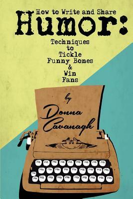 How to Write and Share Humor: Techniques to Tickle Funny Bones and Win Fans by Donna Cavanagh