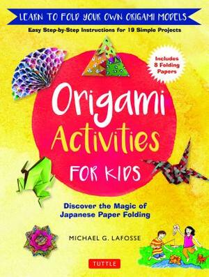 Origami Activities for Kids: Discover the Magic of Japanese Paper Folding, Learn to Fold Your Own Origami Models (Includes 8 Folding Papers) by Michael G. Lafosse