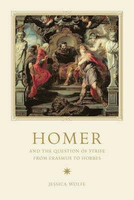 Homer and the Question of Strife from Erasmus to Hobbes by Jessica Wolfe