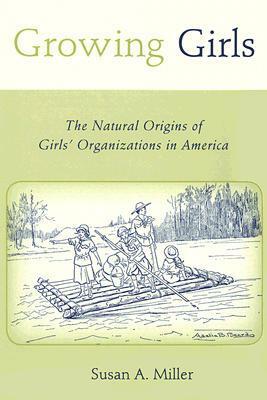 Growing Girls: The Natural Origins of Girls' Organizations in America by Susan A. Miller