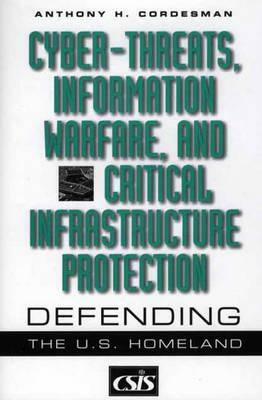 Cyber-Threats, Information Warfare, and Critical Infrastructure Protection: Defending the U.S. Homeland by Anthony H. Cordesman