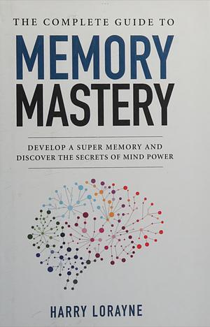 The Complete Guide to Memory Mastery: Develop a Super Memory and Discover the Secrets of Mind Power by Harry Lorayne, Harry Lorayne