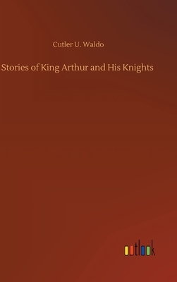 Stories of King Arthur and His Knights by Cutler U. Waldo