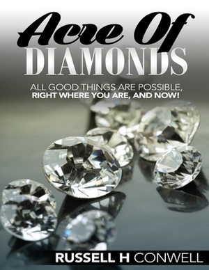 Acre of Diamonds by Russell H. Conwell: All Good Things Are Possible, Right Where You Are, and Now! by Russell H. Conwell