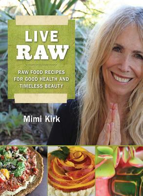 Live Raw: Raw Food Recipes for Good Health and Timeless Beauty by Mimi Kirk