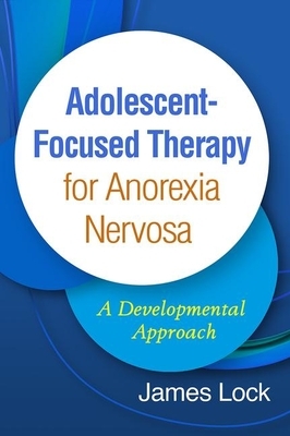 Adolescent-Focused Therapy for Anorexia Nervosa: A Developmental Approach by James Lock