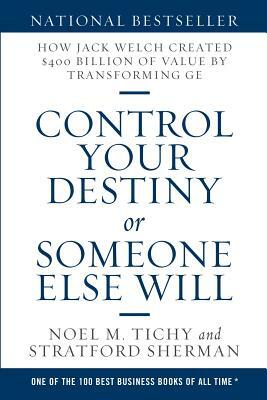 Control Your Destiny or Someone Else Will: How Jack Welch Created $400 Billion of Value by Transforming GE by Stratford Sherman, Noel M. Tichy