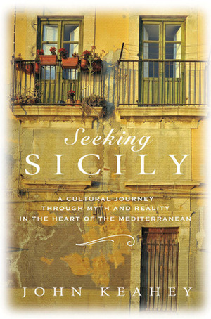 Seeking Sicily: A Cultural Journey Through Myth and Reality in the Heart of the Mediterranean by John Keahey