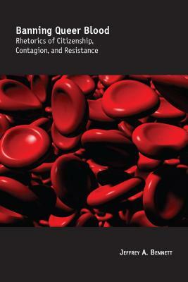 Banning Queer Blood: Rhetorics of Citizenship, Contagion, and Resistance by Jeffrey A. Bennett