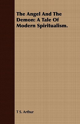 The Angel and the Demon: A Tale of Modern Spiritualism. by T. S. Arthur