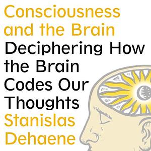 Consciousness and the Brain: Deciphering How the Brain Codes Our Thoughts by Stanislas Dehaene