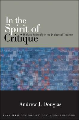 In the Spirit of Critique: Thinking Politically in the Dialectical Tradition by Andrew J. Douglas