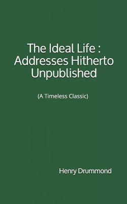 The Ideal Life: Addresses Hitherto Unpublished: (A Timeless Classic) by Henry Drummond