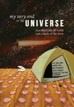 My Very End of the Universe: Five Novellas-in-Flash and a Study of the Form by Aaron Teel, Chris Bower, Meg Pokrass, Margaret Patton Chapman, Tiff Holland