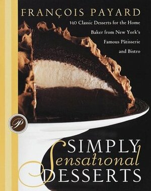 Simply Sensational Desserts: 140 Classics for the Home Baker from New York's Famous Patisserie and Bistro by Tish Boyle, Tim Moriarty, Alain Ducasse, François Payard