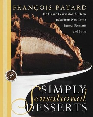 Simply Sensational Desserts: 140 Classics for the Home Baker from New York's Famous Patisserie and Bistro by Alain Ducasse, Tim Moriarty, Tish Boyle, François Payard