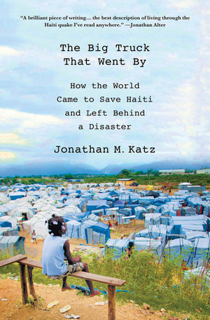 The Big Truck That Went By: How the World Came to Save Haiti and Left Behind a Disaster by Jonathan M. Katz