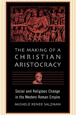 The Making of a Christian Aristocracy: Social and Religious Change in the Western Roman Empire by Michele Renee Salzman
