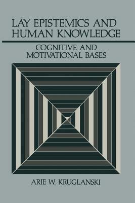 Lay Epistemics and Human Knowledge: Cognitive and Motivational Bases by Arie W. Kruglanski