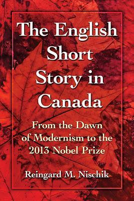 The English Short Story in Canada: From the Dawn of Modernism to the 2013 Nobel Prize by Reingard M. Nischik