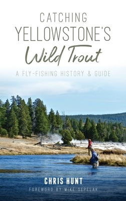 Catching Yellowstone's Wild Trout: A Fly-Fishing History and Guide by Chris Hunt