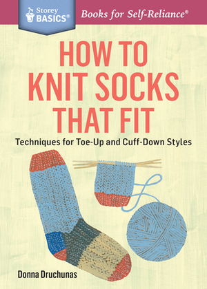 How to Knit Socks That Fit: Techniques for Toe-Up and Cuff-Down Styles. A Storey BASICS® Title by Donna Druchunas