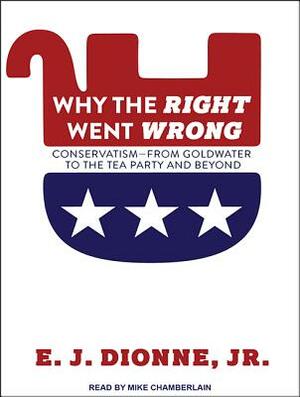 Why the Right Went Wrong: Conservatism from Goldwater to the Tea Party and Beyond by E. J. Dionne
