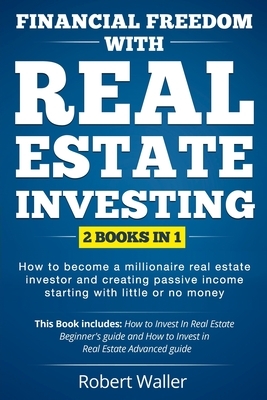 Financial Freedom With Real Estate Investing: 2 Books in 1 - How to Become a Millionaire Real Estate Investor and Creating Passive Income Starting Wit by Robert Waller