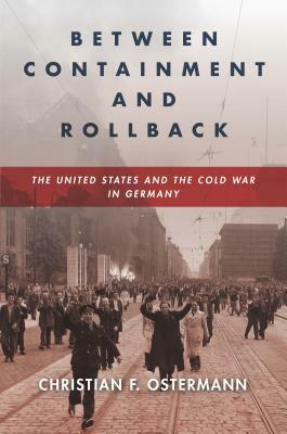 Between Containment and Rollback: The United States and the Cold War in Germany by Christian F. Ostermann