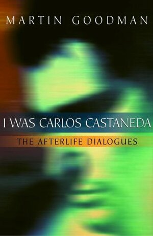 I Was Carlos Castaneda: The Afterlife Dialogues by Martin Goodman