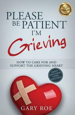 Please Be Patient, I'm Grieving: How to Care For and Support the Grieving Heart by Gary Roe