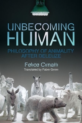 Unbecoming Human: Philosophy of Animality After Deleuze by Felice Cimatti