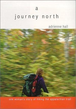 A Journey North: One woman's story of hiking the Appalachian Trail by Adrienne Hall, Adrienne Hall