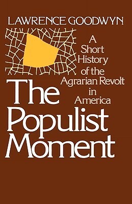 The Populist Moment: A Short History of the Agrarian Revolt in America by Lawrence Goodwyn