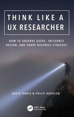 Think Like a UX Researcher: How to Observe Users, Influence Design, and Shape Business Strategy by Philip Hodgson, David Travis